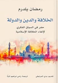 الخلافة والدين والدولة : حفر في السياق الفكري لإلغاء الخلافة الإسلامية