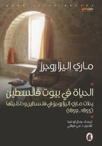 الحياة في بيوت فلسطين : رحلات ماري إليزا روجرز في فلسطين وداخليتها 1855 - 1859