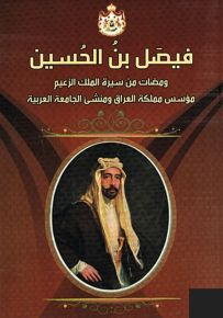 فيصل بن الحسين : ومضات من سيرة الملك الزعيم مؤسس مملكة العراق ومنشئ الجامعة العربية