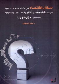 سؤال الاقتصاد في الأزمة / الحرب : السورية في ضوء التحولات والتغيرات الدولية والإقليمية ومقدمة عن سؤال الهوية