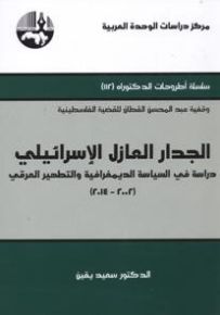 الجدار العازل الإسرائيلي : دراسة في السياسة الديمغرافية والتطهير العرقي 2002-2014
