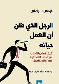 الرجل الذي ظن أن العمل حياته : كيف تفلح بالتخلي عن عدتك العاطفية في أماكن العمل