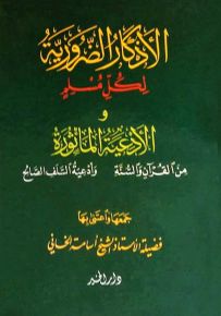 الأذكار الضرورية لكل مسلم والأدعية المأثورة من القرآن والسنة وأدعية السلف الصالح