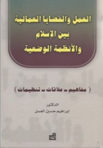 العمل والقضايا العمالية بين الإسلام والأنظمة الوضعية : مفاهيم - علاقات - تنظيمات