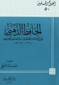 الحافظ الذهبي مؤرخ الإسلام، ناقد المحدثين، إمام المعدلين والمجرحين - سلسلة أعلام المسلمين 50