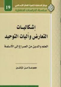 إشكاليات التعارض وآليات التوحيد : العلم والدين من الصراع إلى الأسلمة