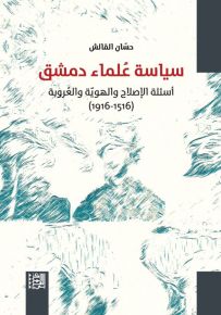 سياسة علماء دمشق : أسئلة الإصلاح والهوية والعروبة 1516 - 1916